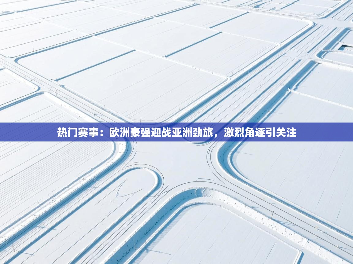 热门赛事：欧洲豪强迎战亚洲劲旅，激烈角逐引关注  第1张