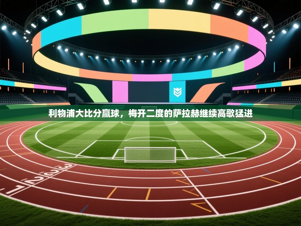 利物浦大比分赢球，梅开二度的萨拉赫继续高歌猛进  第1张