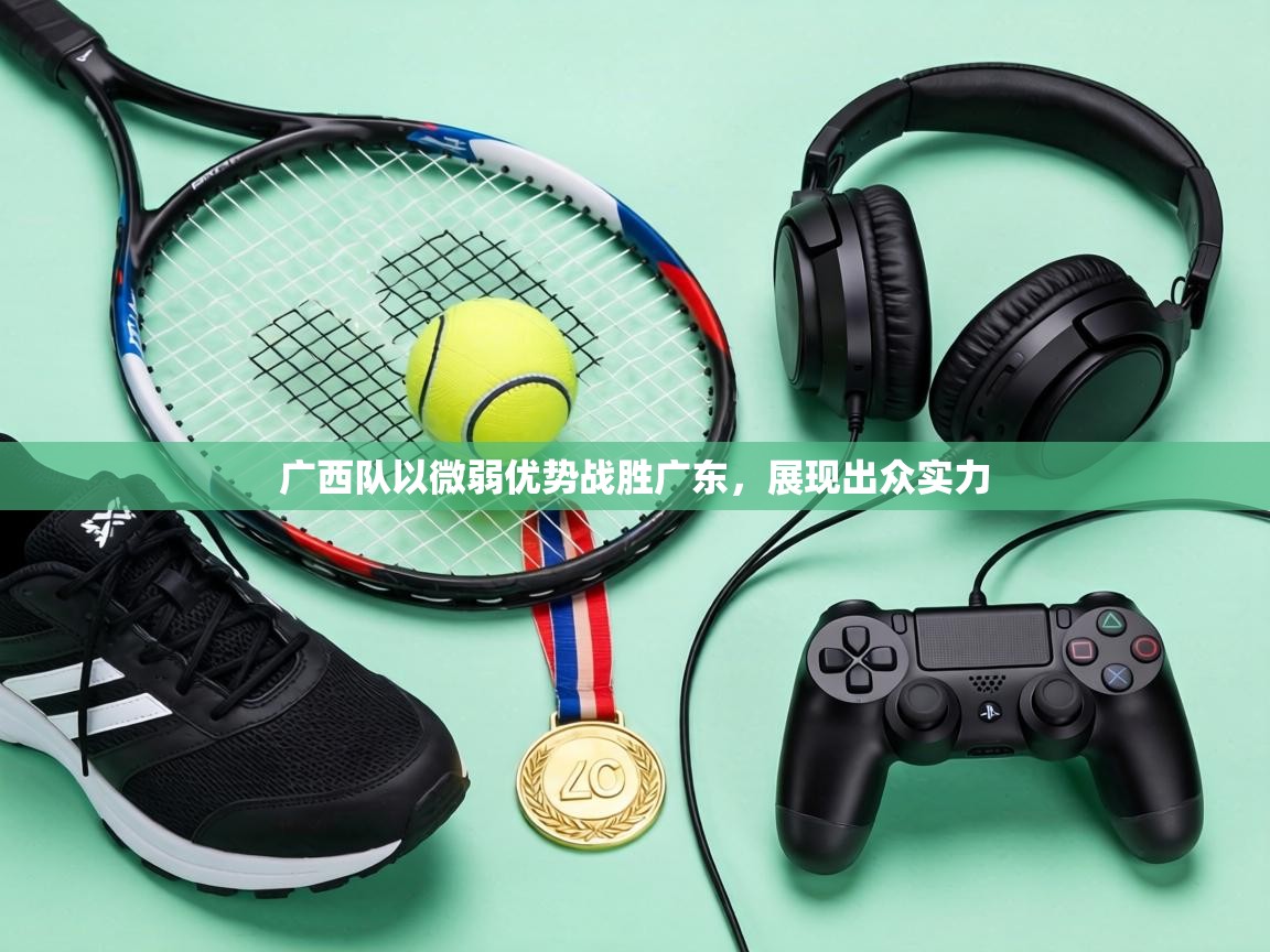 广西队以微弱优势战胜广东,展现出众实力 第1张