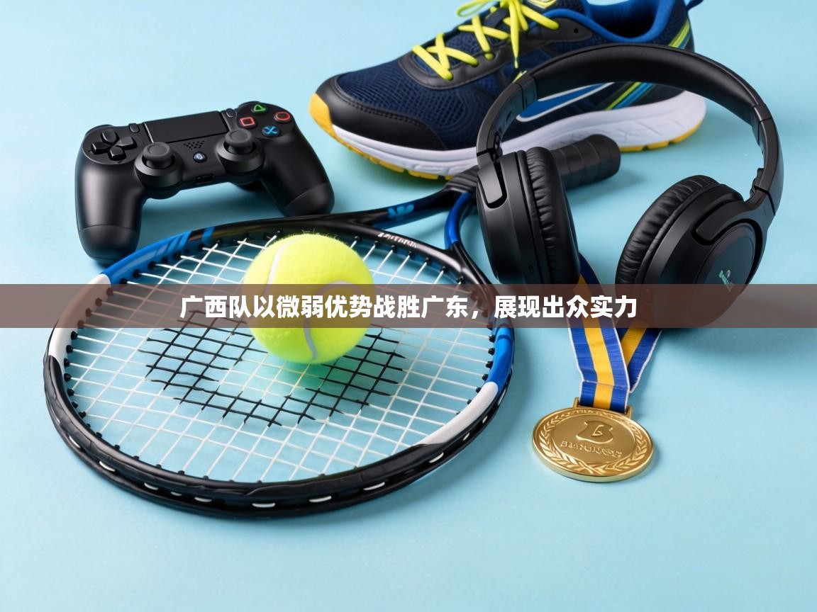 广西队以微弱优势战胜广东,展现出众实力 第2张